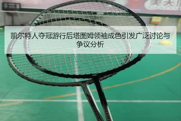 凯尔特人夺冠游行后塔图姆领袖成色引发广泛讨论与争议分析