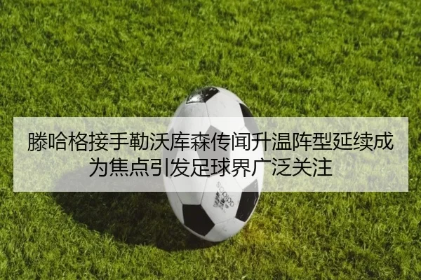 滕哈格接手勒沃库森传闻升温阵型延续成为焦点引发足球界广泛关注
